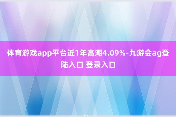 体育游戏app平台近1年高潮4.09%-九游会ag登陆入口 登录入口