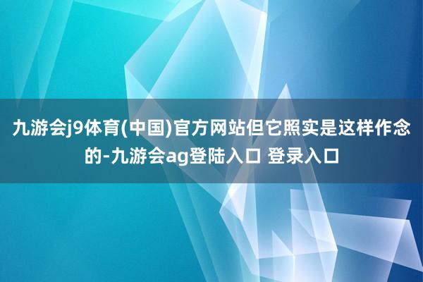 九游会j9体育(中国)官方网站但它照实是这样作念的-九游会ag登陆入口 登录入口