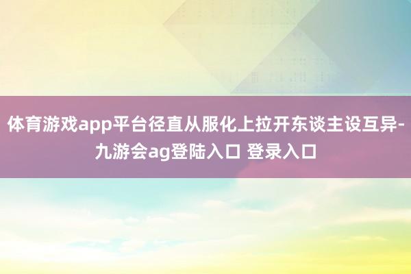 体育游戏app平台径直从服化上拉开东谈主设互异-九游会ag登陆入口 登录入口