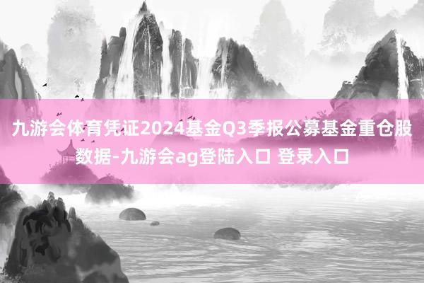 九游会体育凭证2024基金Q3季报公募基金重仓股数据-九游会ag登陆入口 登录入口