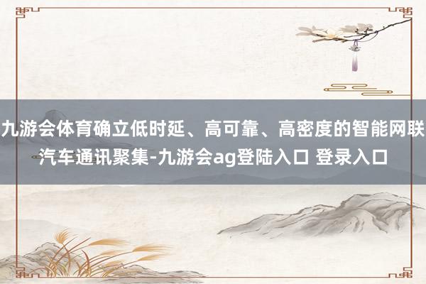 九游会体育确立低时延、高可靠、高密度的智能网联汽车通讯聚集-九游会ag登陆入口 登录入口