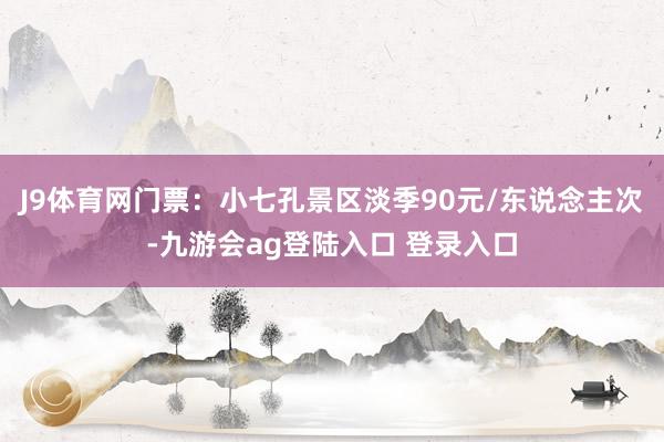 J9体育网门票：小七孔景区淡季90元/东说念主次-九游会ag登陆入口 登录入口