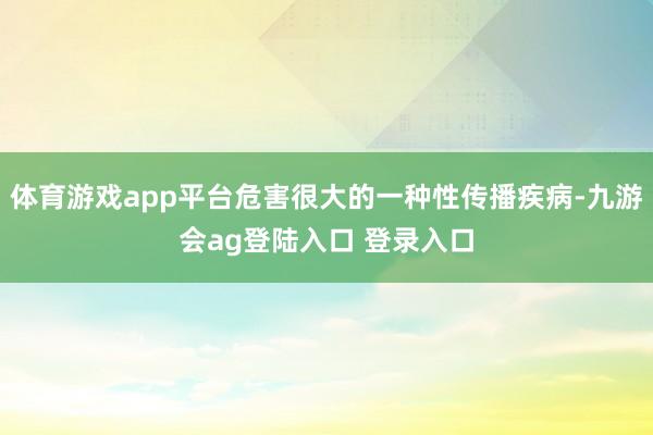 体育游戏app平台危害很大的一种性传播疾病-九游会ag登陆入口 登录入口