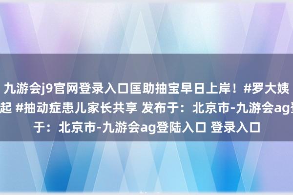 九游会j9官网登录入口匡助抽宝早日上岸！#罗大姨陪跑盘算 #早睡早起 #抽动症患儿家长共享 发布于：北京市-九游会ag登陆入口 登录入口