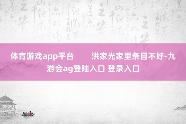 体育游戏app平台        洪家光家里条目不好-九游会ag登陆入口 登录入口