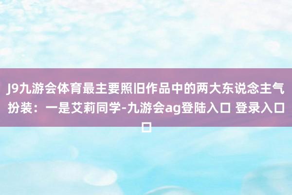 J9九游会体育最主要照旧作品中的两大东说念主气扮装：一是艾莉同学-九游会ag登陆入口 登录入口