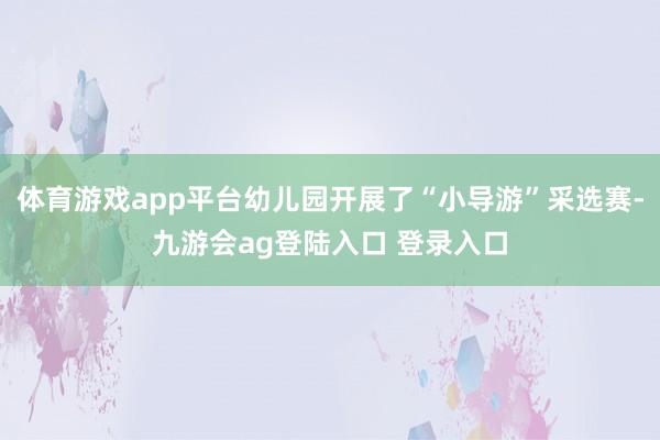 体育游戏app平台幼儿园开展了“小导游”采选赛-九游会ag登陆入口 登录入口
