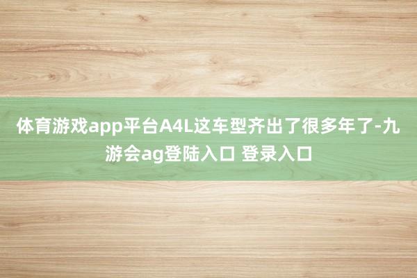 体育游戏app平台A4L这车型齐出了很多年了-九游会ag登陆入口 登录入口
