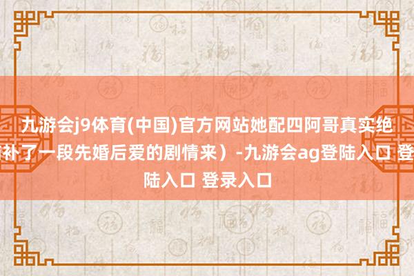 九游会j9体育(中国)官方网站她配四阿哥真实绝了（脑补了一段先婚后爱的剧情来）-九游会ag登陆入口 登录入口