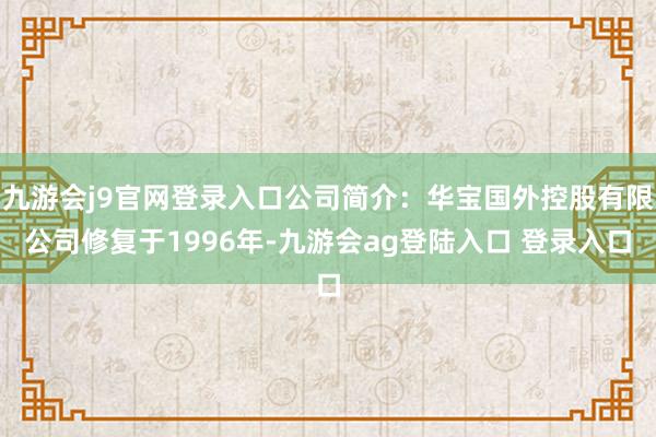 九游会j9官网登录入口公司简介：华宝国外控股有限公司修复于1996年-九游会ag登陆入口 登录入口