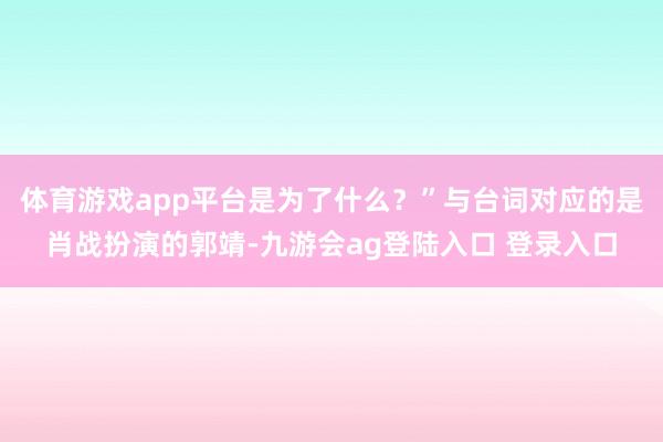 体育游戏app平台是为了什么?”与台词对应的是肖战扮演的郭靖-九游会ag登陆入口 登录入口