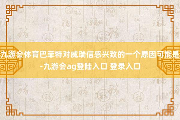 九游会体育巴菲特对威瑞信感兴致的一个原因可能是-九游会ag登陆入口 登录入口