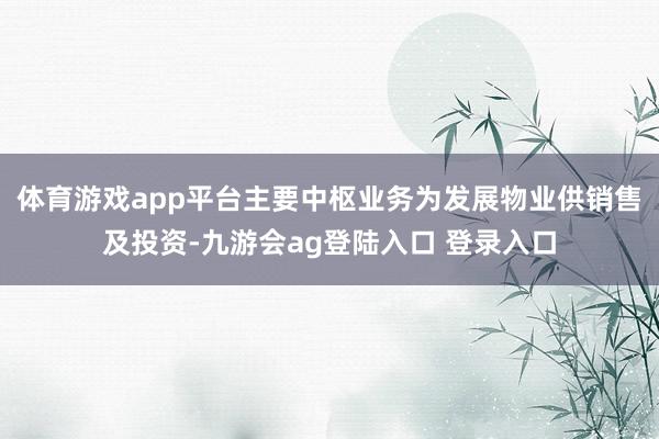 体育游戏app平台主要中枢业务为发展物业供销售及投资-九游会ag登陆入口 登录入口