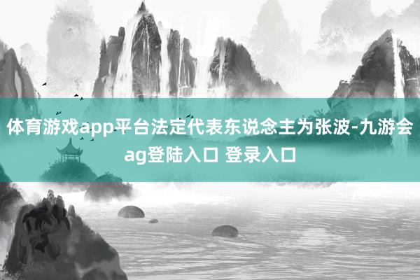 体育游戏app平台法定代表东说念主为张波-九游会ag登陆入口 登录入口