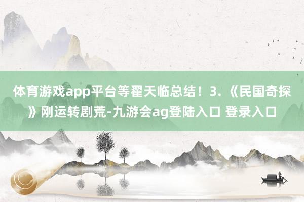 体育游戏app平台等翟天临总结！3. 《民国奇探》刚运转剧荒-九游会ag登陆入口 登录入口