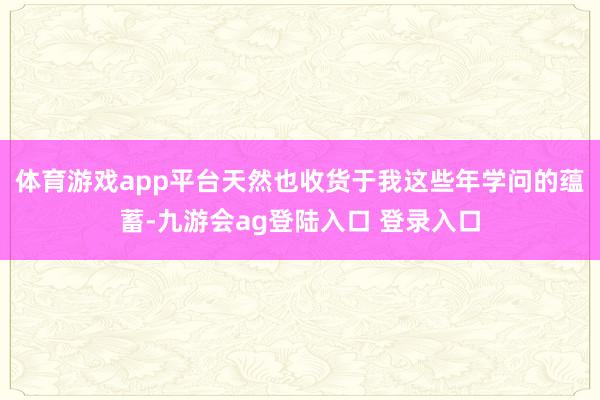 体育游戏app平台天然也收货于我这些年学问的蕴蓄-九游会ag登陆入口 登录入口