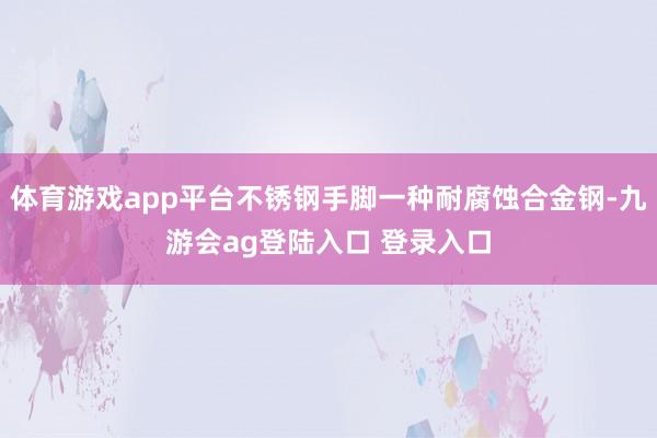 体育游戏app平台不锈钢手脚一种耐腐蚀合金钢-九游会ag登陆入口 登录入口