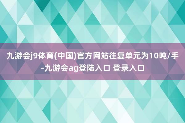 九游会j9体育(中国)官方网站往复单元为10吨/手-九游会ag登陆入口 登录入口