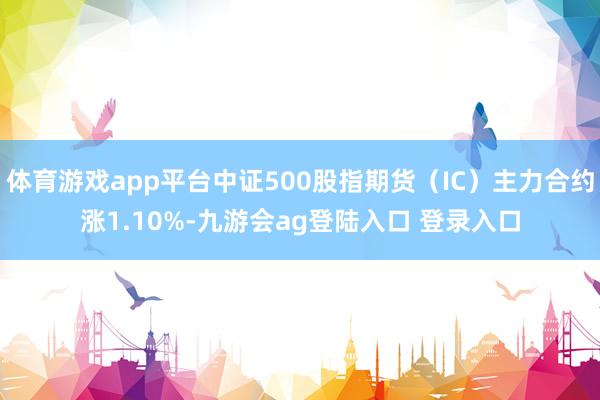 体育游戏app平台中证500股指期货（IC）主力合约涨1.10%-九游会ag登陆入口 登录入口