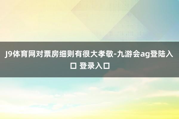 J9体育网对票房细则有很大孝敬-九游会ag登陆入口 登录入口