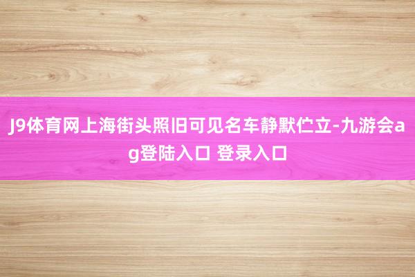 J9体育网上海街头照旧可见名车静默伫立-九游会ag登陆入口 登录入口