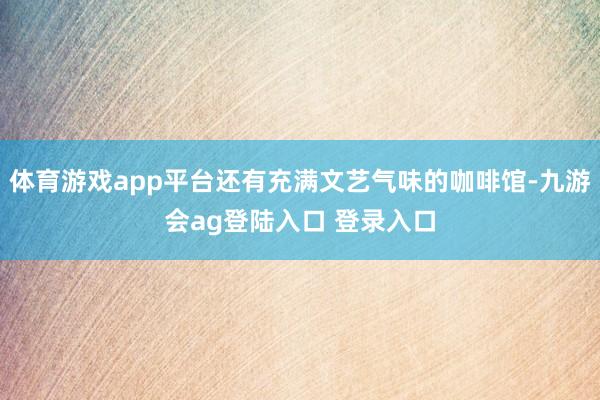 体育游戏app平台还有充满文艺气味的咖啡馆-九游会ag登陆入口 登录入口