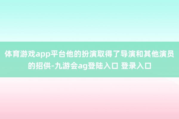 体育游戏app平台他的扮演取得了导演和其他演员的招供-九游会ag登陆入口 登录入口