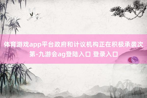 体育游戏app平台政府和计议机构正在积极承袭次第-九游会ag登陆入口 登录入口