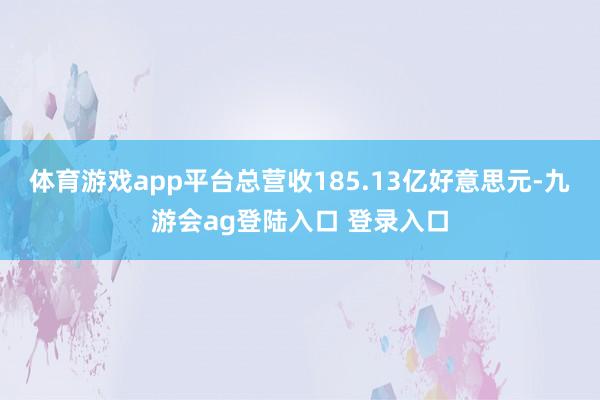 体育游戏app平台总营收185.13亿好意思元-九游会ag登陆入口 登录入口