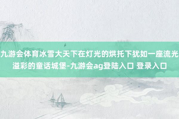 九游会体育冰雪大天下在灯光的烘托下犹如一座流光溢彩的童话城堡-九游会ag登陆入口 登录入口