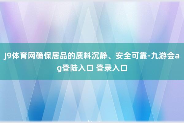 J9体育网确保居品的质料沉静、安全可靠-九游会ag登陆入口 登录入口