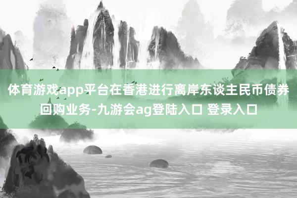 体育游戏app平台在香港进行离岸东谈主民币债券回购业务-九游会ag登陆入口 登录入口
