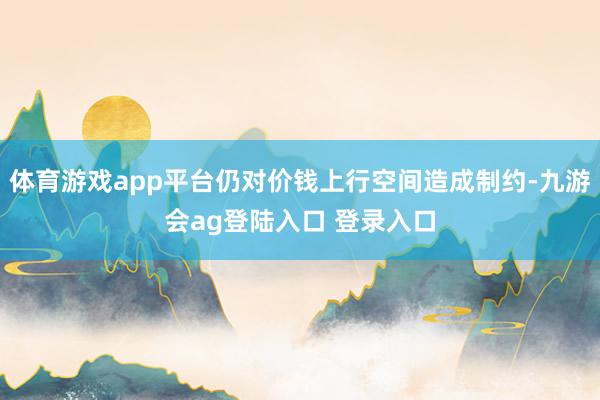 体育游戏app平台仍对价钱上行空间造成制约-九游会ag登陆入口 登录入口