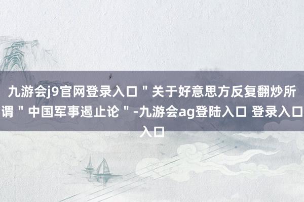 九游会j9官网登录入口"关于好意思方反复翻炒所谓"中国军事遏止论"-九游会ag登陆入口 登录入口
