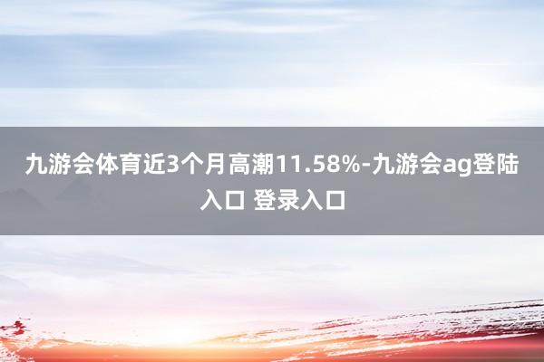 九游会体育近3个月高潮11.58%-九游会ag登陆入口 登录入口