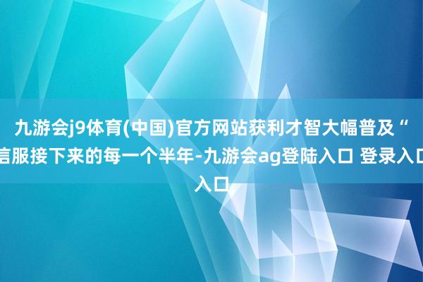 九游会j9体育(中国)官方网站获利才智大幅普及“信服接下来的每一个半年-九游会ag登陆入口 登录入口