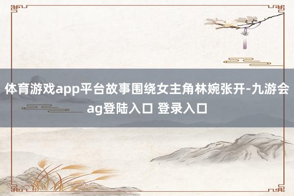 体育游戏app平台故事围绕女主角林婉张开-九游会ag登陆入口 登录入口