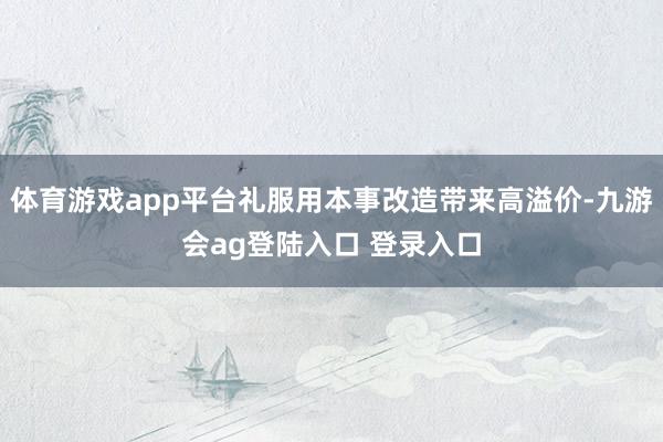 体育游戏app平台礼服用本事改造带来高溢价-九游会ag登陆入口 登录入口