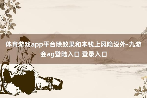 体育游戏app平台 除效果和本钱上风隐没外-九游会ag登陆入口 登录入口