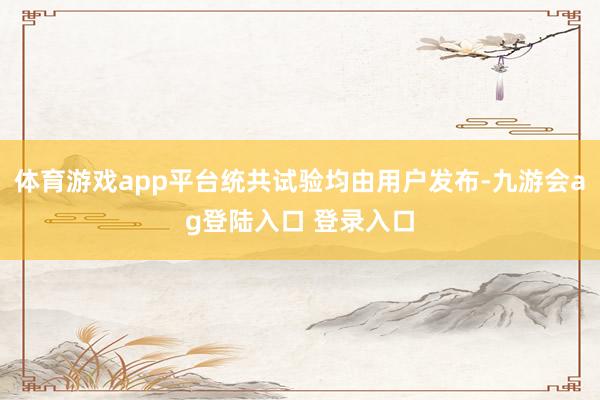 体育游戏app平台统共试验均由用户发布-九游会ag登陆入口 登录入口