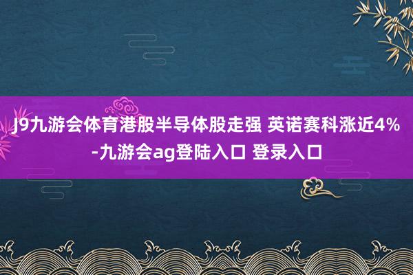 J9九游会体育港股半导体股走强 英诺赛科涨近4%-九游会ag登陆入口 登录入口