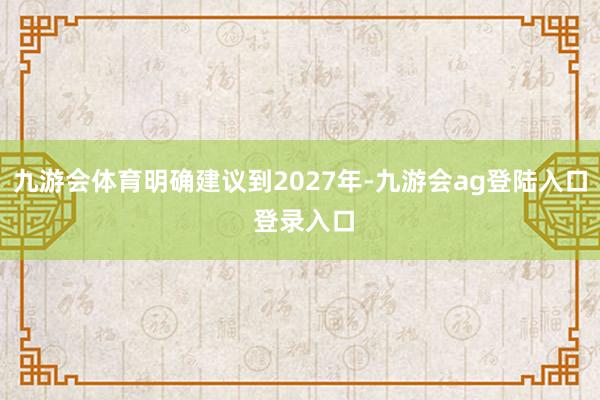 九游会体育明确建议到2027年-九游会ag登陆入口 登录入口