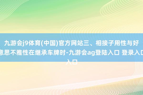 九游会j9体育(中国)官方网站三、相接子用性与好意思不雅性在继承车牌时-九游会ag登陆入口 登录入口