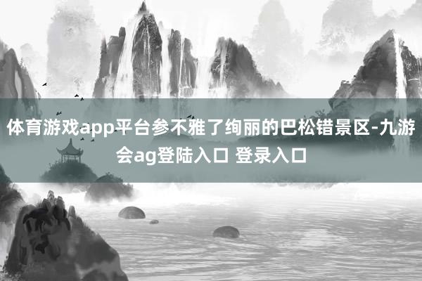 体育游戏app平台参不雅了绚丽的巴松错景区-九游会ag登陆入口 登录入口