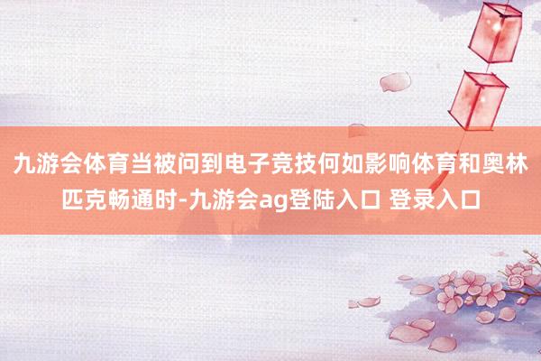 九游会体育　　当被问到电子竞技何如影响体育和奥林匹克畅通时-九游会ag登陆入口 登录入口