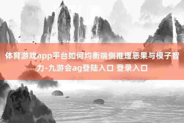 体育游戏app平台如何均衡端侧推理恶果与模子智力-九游会ag登陆入口 登录入口