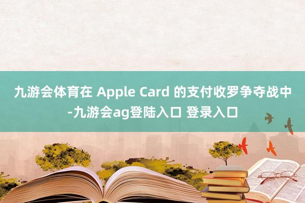 九游会体育在 Apple Card 的支付收罗争夺战中-九游会ag登陆入口 登录入口