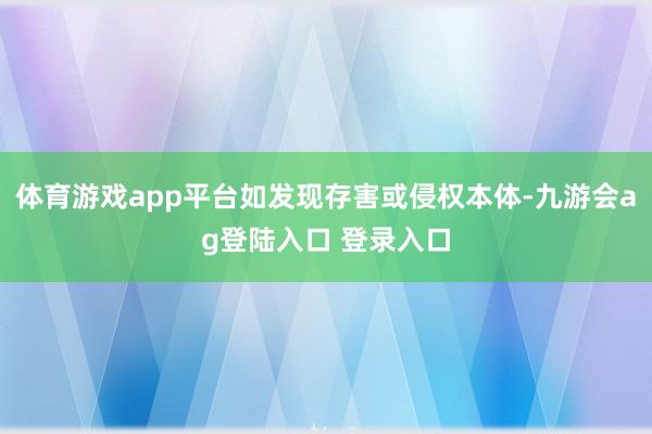 体育游戏app平台如发现存害或侵权本体-九游会ag登陆入口 登录入口