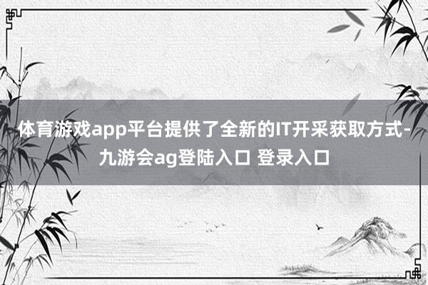 体育游戏app平台提供了全新的IT开采获取方式-九游会ag登陆入口 登录入口