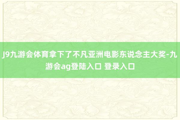 J9九游会体育拿下了不凡亚洲电影东说念主大奖-九游会ag登陆入口 登录入口